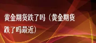 期货黄金会不会跌(期货黄金会不会跌价)_https://hz.meihuadianqi.com_恒指行情_第1张