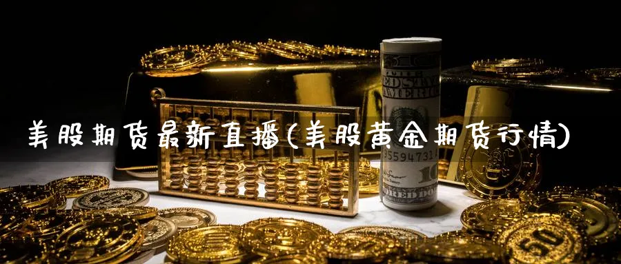 美股期货最新直播(美股黄金期货行情)_https://hz.meihuadianqi.com_恒指期货入门_第1张