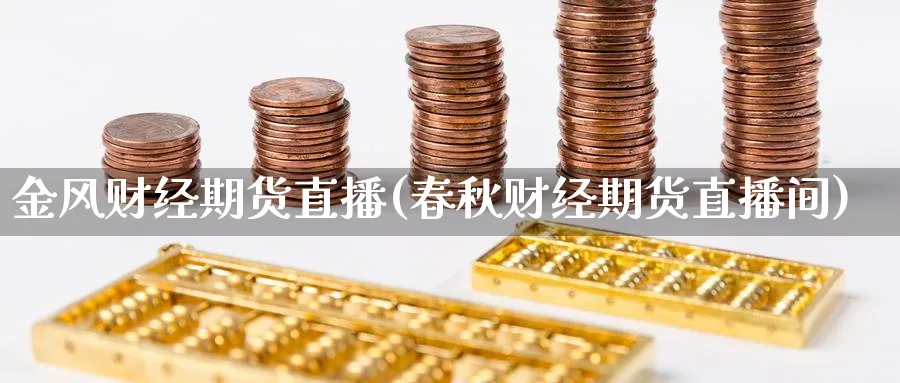 金风财经期货直播(春秋财经期货直播间)_https://hz.meihuadianqi.com_财经新闻_第1张