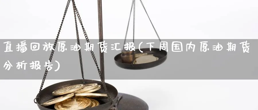 直播回放原油期货汇报(下周国内原油期货分析报告)_https://hz.meihuadianqi.com_恒指期货入门_第1张