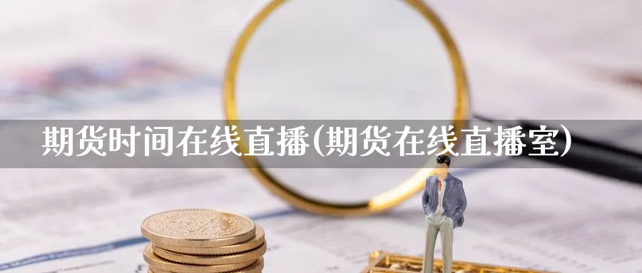 期货时间在线直播(期货在线直播室)_https://hz.meihuadianqi.com_财经新闻_第1张