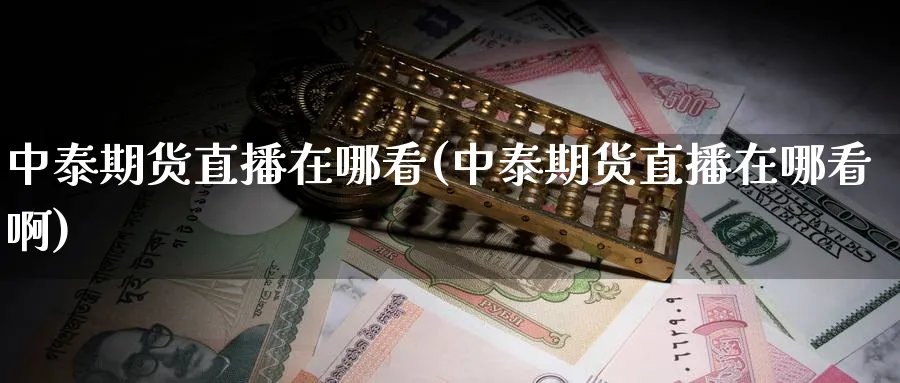 中泰期货直播在哪看(中泰期货直播在哪看啊)_https://hz.meihuadianqi.com_恒指期货_第1张