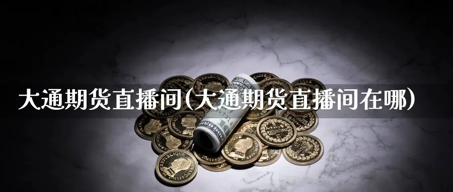 大通期货直播间(大通期货直播间在哪)_https://hz.meihuadianqi.com_财经新闻_第1张