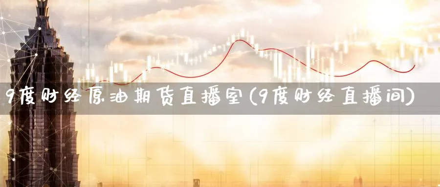 9度财经原油期货直播室(9度财经直播间)_https://hz.meihuadianqi.com_财经新闻_第1张