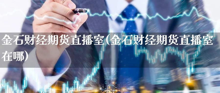 金石财经期货直播室(金石财经期货直播室在哪)_https://hz.meihuadianqi.com_财经新闻_第1张