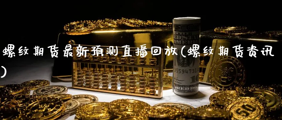 螺纹期货最新预测直播回放(螺纹期货资讯)_https://hz.meihuadianqi.com_恒指期货入门_第1张