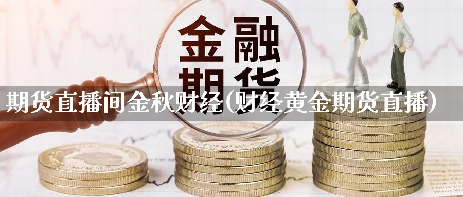 期货直播间金秋财经(财经黄金期货直播)_https://hz.meihuadianqi.com_财经新闻_第1张