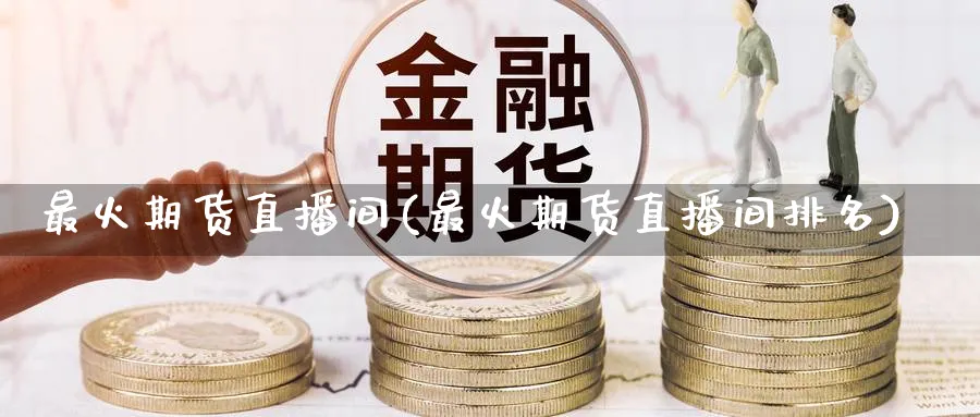 最火期货直播间(最火期货直播间排名)_https://hz.meihuadianqi.com_财经新闻_第1张