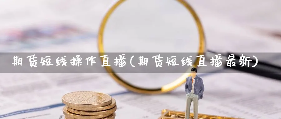 期货短线操作直播(期货短线直播最新)_https://hz.meihuadianqi.com_财经新闻_第1张